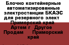 Блочно-контейнерные автоматизированные электростанции БКАЭС для резервного элект - Приморский край, Артем г. Другое » Продам   . Приморский край